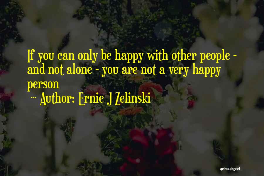 Ernie J Zelinski Quotes: If You Can Only Be Happy With Other People - And Not Alone - You Are Not A Very Happy