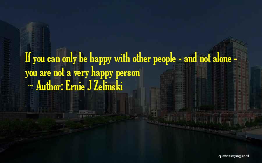 Ernie J Zelinski Quotes: If You Can Only Be Happy With Other People - And Not Alone - You Are Not A Very Happy