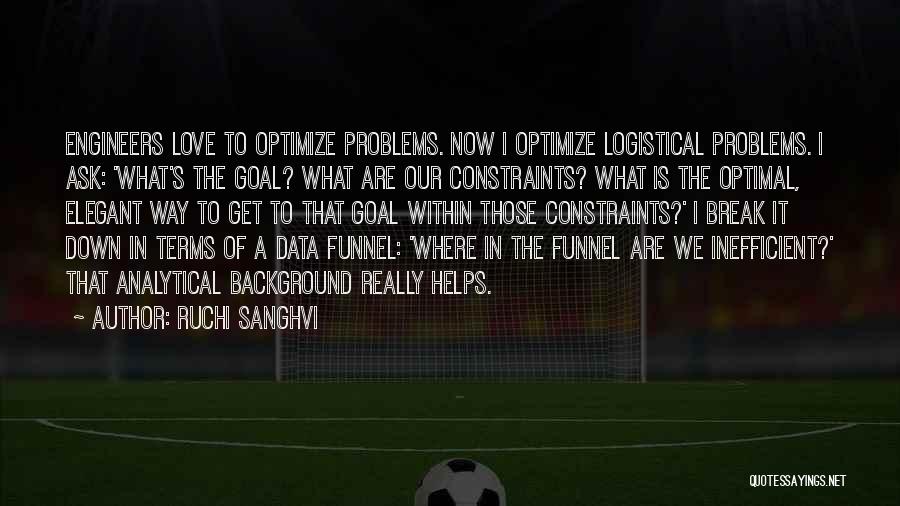 Ruchi Sanghvi Quotes: Engineers Love To Optimize Problems. Now I Optimize Logistical Problems. I Ask: 'what's The Goal? What Are Our Constraints? What