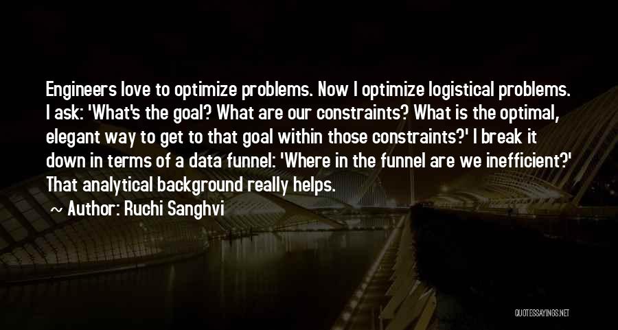 Ruchi Sanghvi Quotes: Engineers Love To Optimize Problems. Now I Optimize Logistical Problems. I Ask: 'what's The Goal? What Are Our Constraints? What