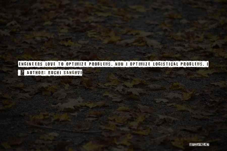 Ruchi Sanghvi Quotes: Engineers Love To Optimize Problems. Now I Optimize Logistical Problems. I Ask: 'what's The Goal? What Are Our Constraints? What
