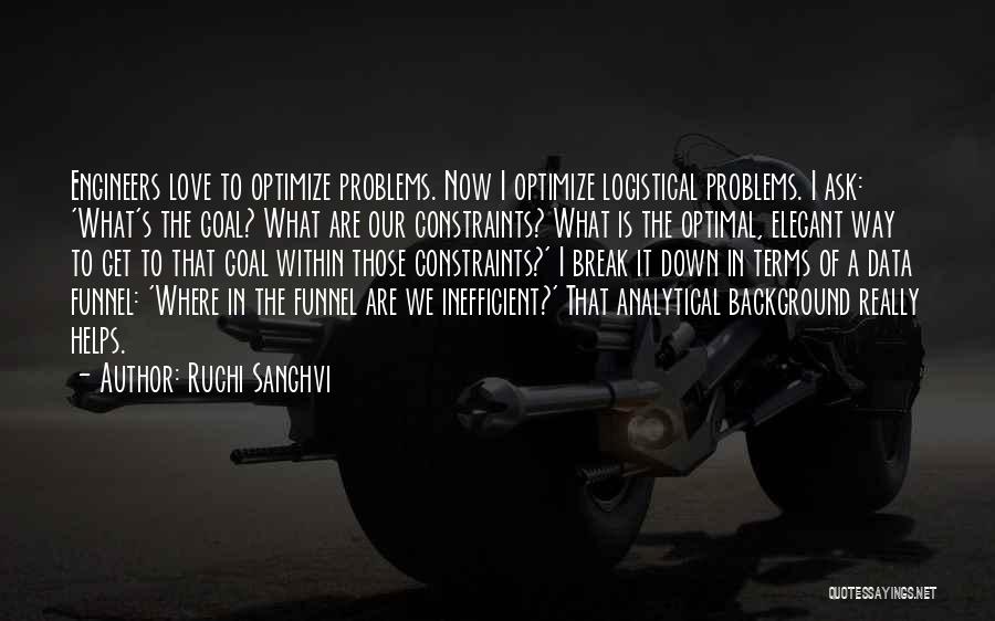Ruchi Sanghvi Quotes: Engineers Love To Optimize Problems. Now I Optimize Logistical Problems. I Ask: 'what's The Goal? What Are Our Constraints? What