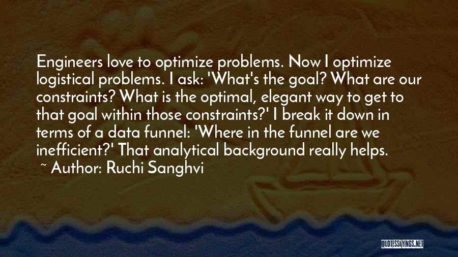 Ruchi Sanghvi Quotes: Engineers Love To Optimize Problems. Now I Optimize Logistical Problems. I Ask: 'what's The Goal? What Are Our Constraints? What