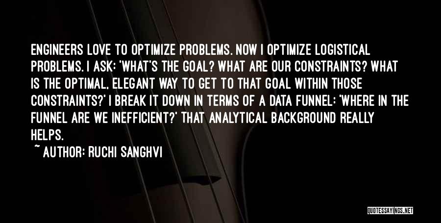 Ruchi Sanghvi Quotes: Engineers Love To Optimize Problems. Now I Optimize Logistical Problems. I Ask: 'what's The Goal? What Are Our Constraints? What