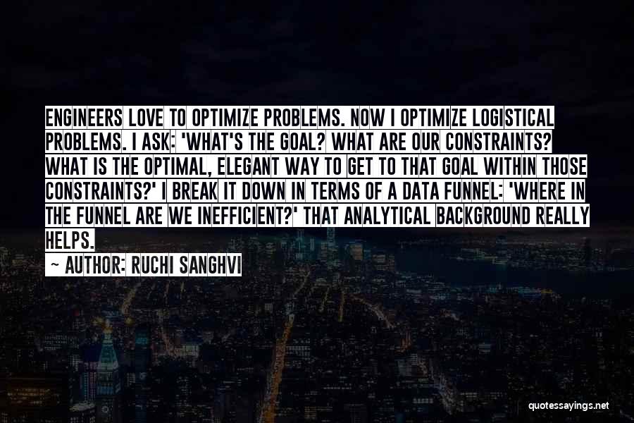 Ruchi Sanghvi Quotes: Engineers Love To Optimize Problems. Now I Optimize Logistical Problems. I Ask: 'what's The Goal? What Are Our Constraints? What