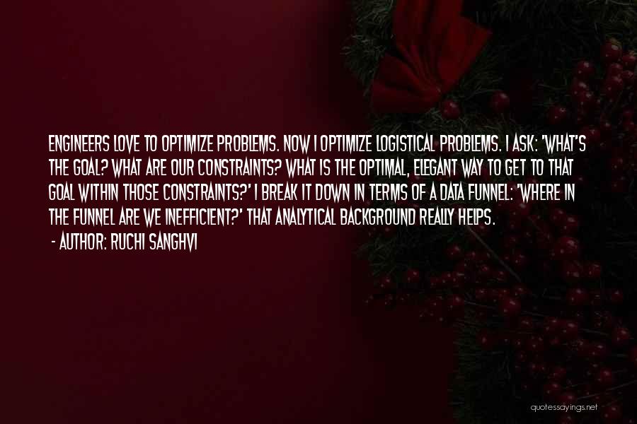 Ruchi Sanghvi Quotes: Engineers Love To Optimize Problems. Now I Optimize Logistical Problems. I Ask: 'what's The Goal? What Are Our Constraints? What