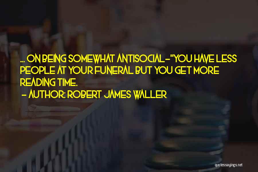 Robert James Waller Quotes: ... On Being Somewhat Antisocial-you Have Less People At Your Funeral But You Get More Reading Time.