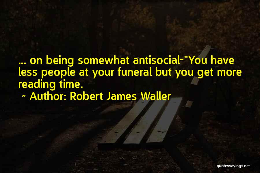 Robert James Waller Quotes: ... On Being Somewhat Antisocial-you Have Less People At Your Funeral But You Get More Reading Time.