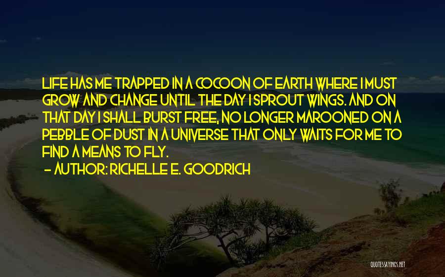 Richelle E. Goodrich Quotes: Life Has Me Trapped In A Cocoon Of Earth Where I Must Grow And Change Until The Day I Sprout