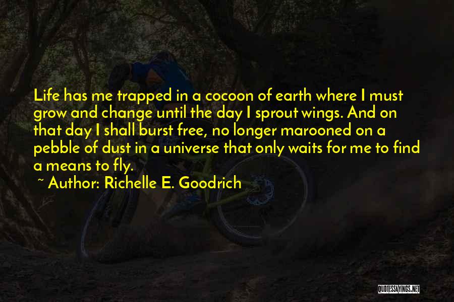 Richelle E. Goodrich Quotes: Life Has Me Trapped In A Cocoon Of Earth Where I Must Grow And Change Until The Day I Sprout