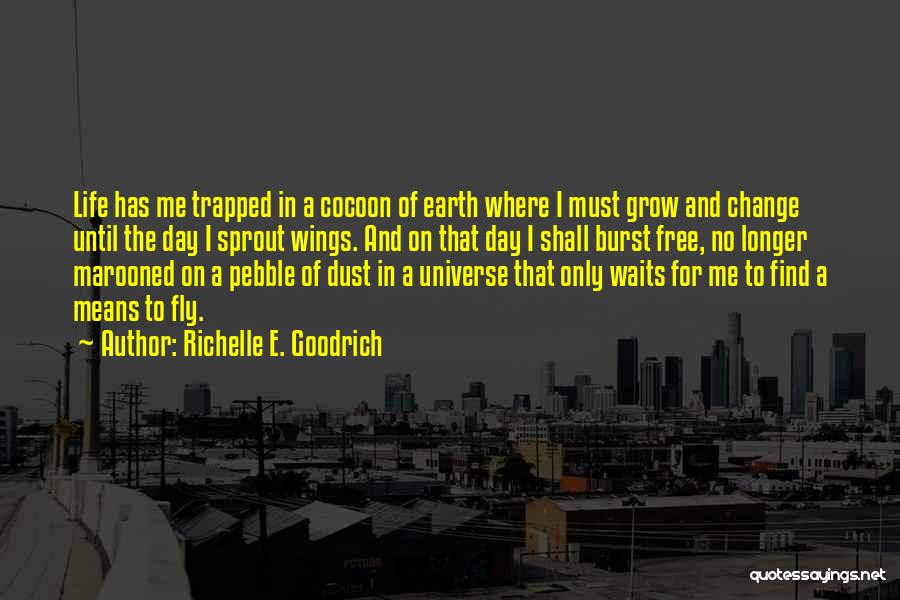 Richelle E. Goodrich Quotes: Life Has Me Trapped In A Cocoon Of Earth Where I Must Grow And Change Until The Day I Sprout