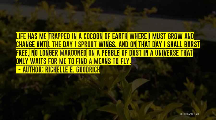 Richelle E. Goodrich Quotes: Life Has Me Trapped In A Cocoon Of Earth Where I Must Grow And Change Until The Day I Sprout