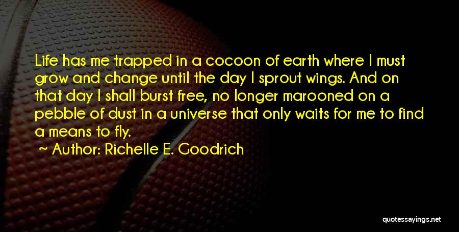 Richelle E. Goodrich Quotes: Life Has Me Trapped In A Cocoon Of Earth Where I Must Grow And Change Until The Day I Sprout