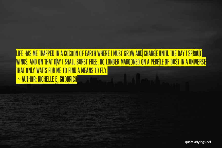 Richelle E. Goodrich Quotes: Life Has Me Trapped In A Cocoon Of Earth Where I Must Grow And Change Until The Day I Sprout