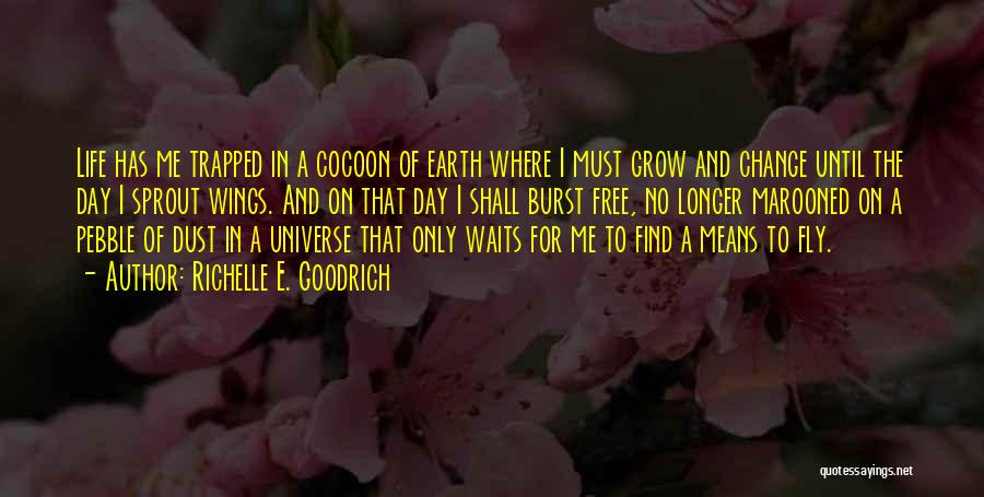 Richelle E. Goodrich Quotes: Life Has Me Trapped In A Cocoon Of Earth Where I Must Grow And Change Until The Day I Sprout