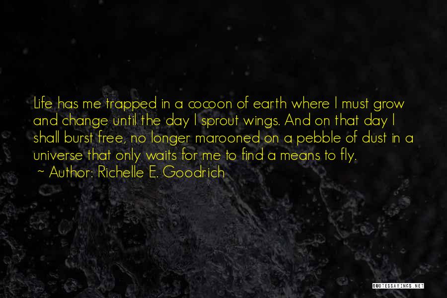 Richelle E. Goodrich Quotes: Life Has Me Trapped In A Cocoon Of Earth Where I Must Grow And Change Until The Day I Sprout