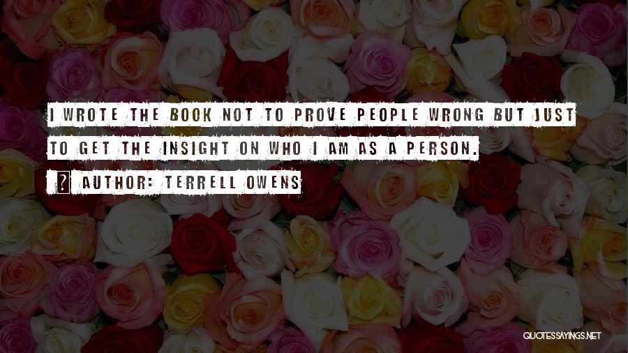 Terrell Owens Quotes: I Wrote The Book Not To Prove People Wrong But Just To Get The Insight On Who I Am As