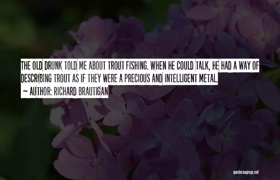 Richard Brautigan Quotes: The Old Drunk Told Me About Trout Fishing. When He Could Talk, He Had A Way Of Describing Trout As