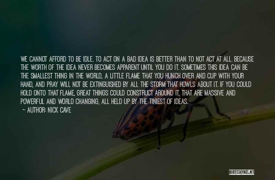 Nick Cave Quotes: We Cannot Afford To Be Idle. To Act On A Bad Idea Is Better Than To Not Act At All.