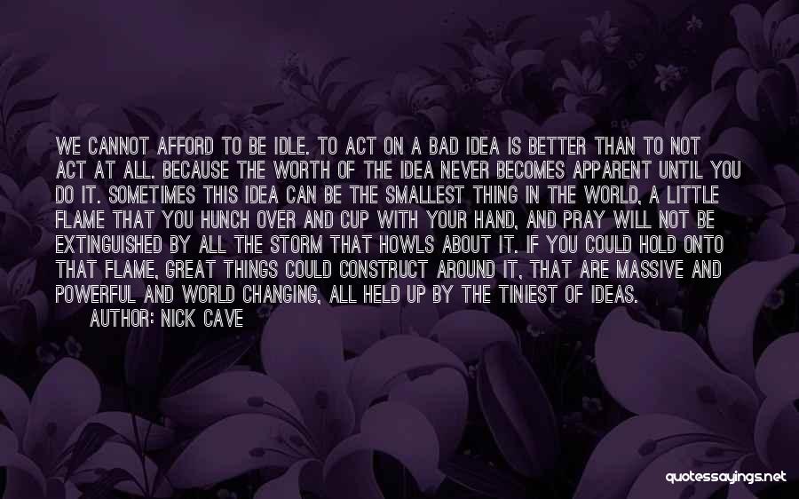 Nick Cave Quotes: We Cannot Afford To Be Idle. To Act On A Bad Idea Is Better Than To Not Act At All.