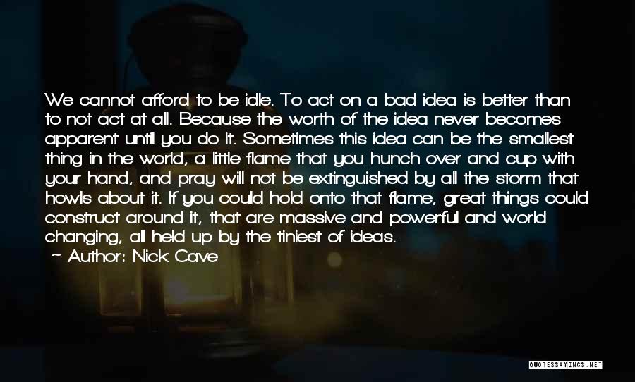 Nick Cave Quotes: We Cannot Afford To Be Idle. To Act On A Bad Idea Is Better Than To Not Act At All.