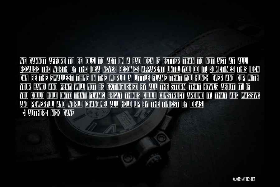Nick Cave Quotes: We Cannot Afford To Be Idle. To Act On A Bad Idea Is Better Than To Not Act At All.