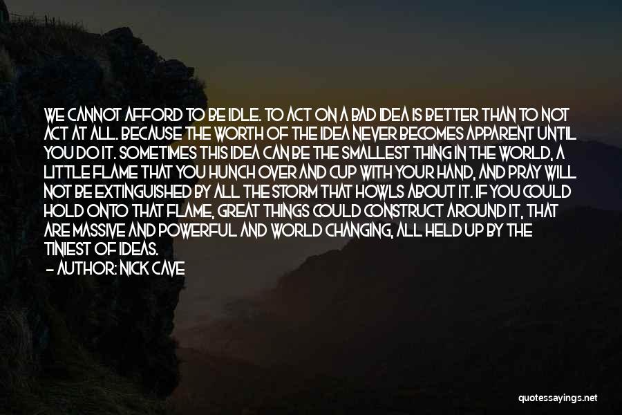 Nick Cave Quotes: We Cannot Afford To Be Idle. To Act On A Bad Idea Is Better Than To Not Act At All.