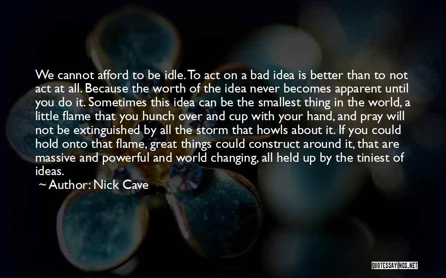 Nick Cave Quotes: We Cannot Afford To Be Idle. To Act On A Bad Idea Is Better Than To Not Act At All.