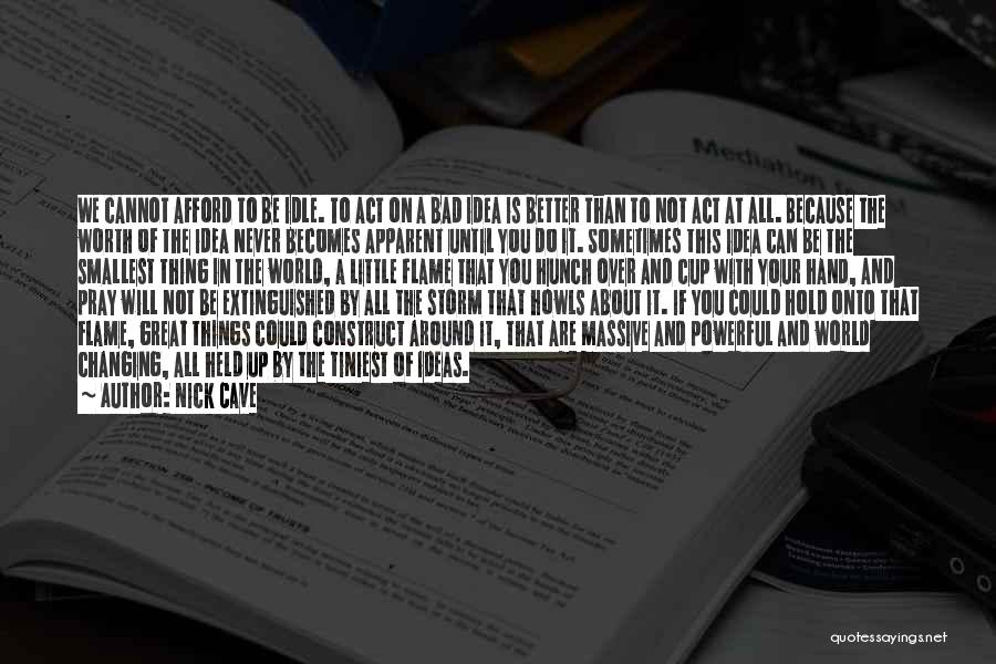 Nick Cave Quotes: We Cannot Afford To Be Idle. To Act On A Bad Idea Is Better Than To Not Act At All.