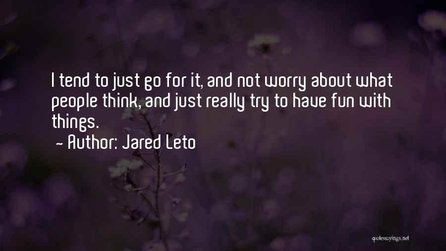 Jared Leto Quotes: I Tend To Just Go For It, And Not Worry About What People Think, And Just Really Try To Have