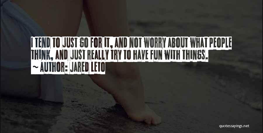 Jared Leto Quotes: I Tend To Just Go For It, And Not Worry About What People Think, And Just Really Try To Have