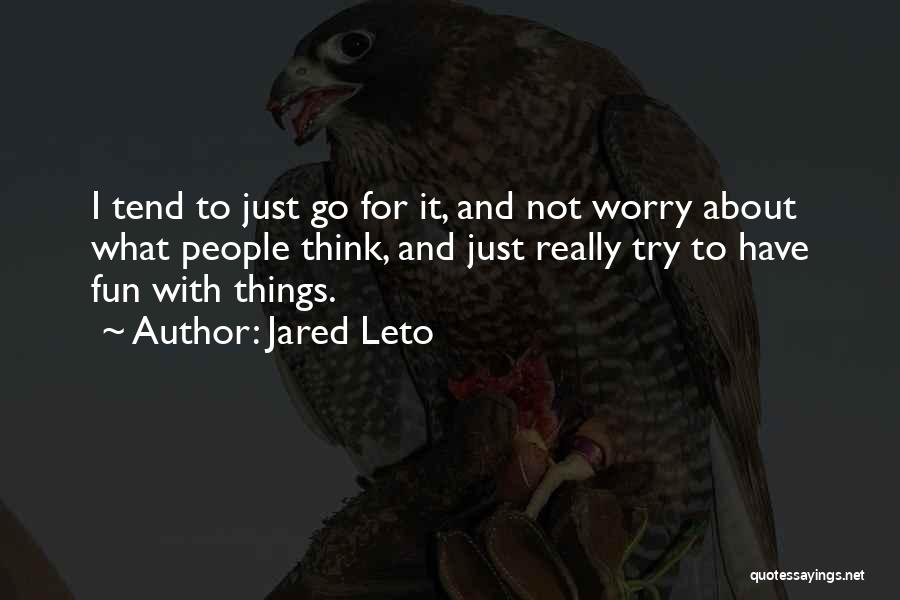 Jared Leto Quotes: I Tend To Just Go For It, And Not Worry About What People Think, And Just Really Try To Have