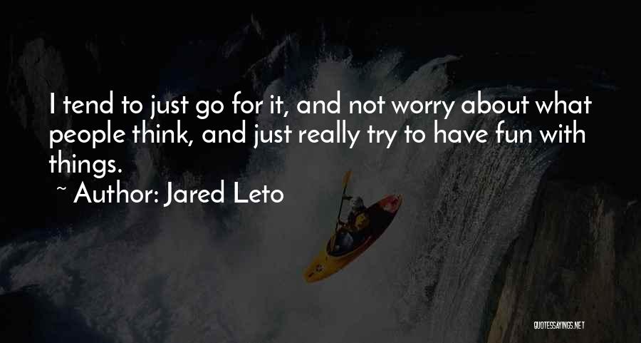 Jared Leto Quotes: I Tend To Just Go For It, And Not Worry About What People Think, And Just Really Try To Have