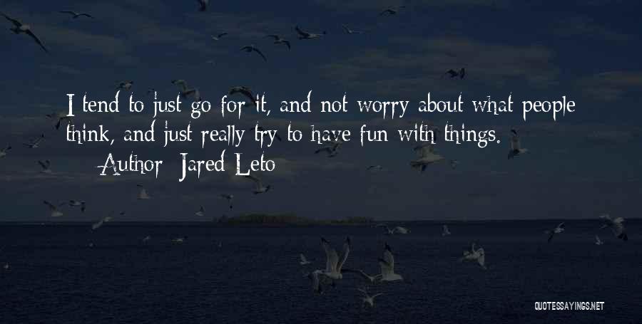 Jared Leto Quotes: I Tend To Just Go For It, And Not Worry About What People Think, And Just Really Try To Have