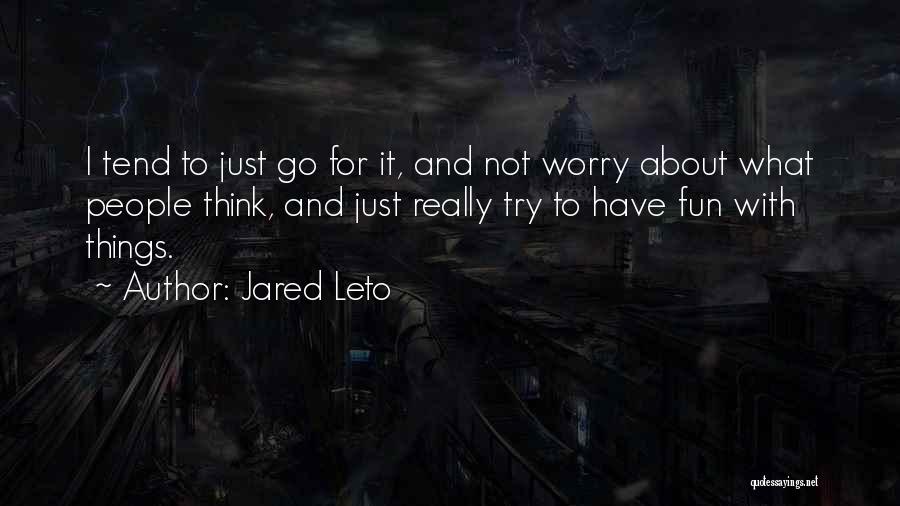 Jared Leto Quotes: I Tend To Just Go For It, And Not Worry About What People Think, And Just Really Try To Have