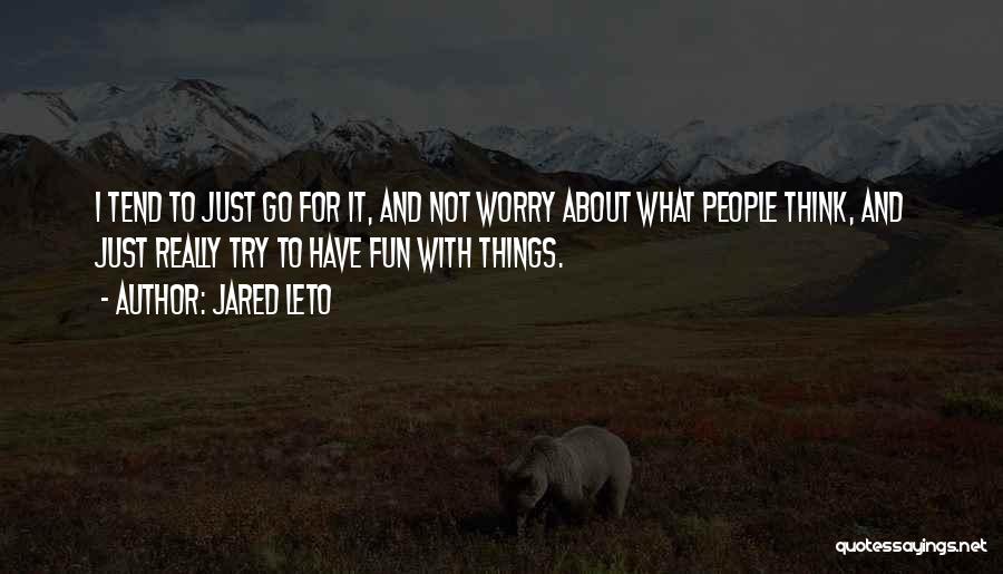 Jared Leto Quotes: I Tend To Just Go For It, And Not Worry About What People Think, And Just Really Try To Have