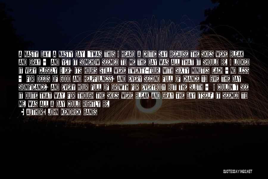 John Kendrick Bangs Quotes: A Nasty Day! A Nasty Day! 'twas Thus I Heard A Critic Say Because The Skies Were Bleak And Gray