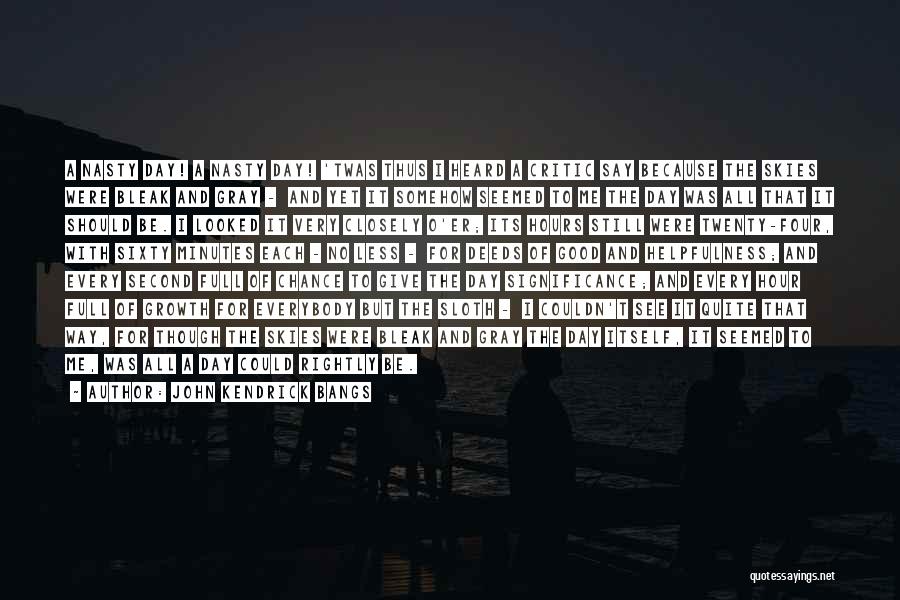 John Kendrick Bangs Quotes: A Nasty Day! A Nasty Day! 'twas Thus I Heard A Critic Say Because The Skies Were Bleak And Gray
