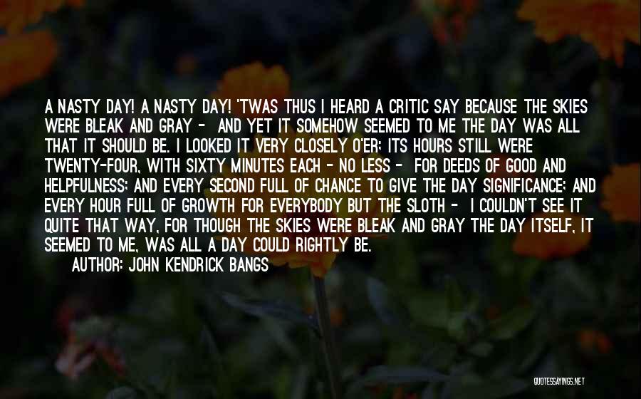 John Kendrick Bangs Quotes: A Nasty Day! A Nasty Day! 'twas Thus I Heard A Critic Say Because The Skies Were Bleak And Gray