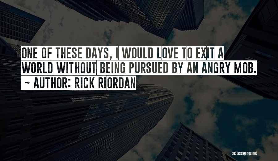 Rick Riordan Quotes: One Of These Days, I Would Love To Exit A World Without Being Pursued By An Angry Mob.