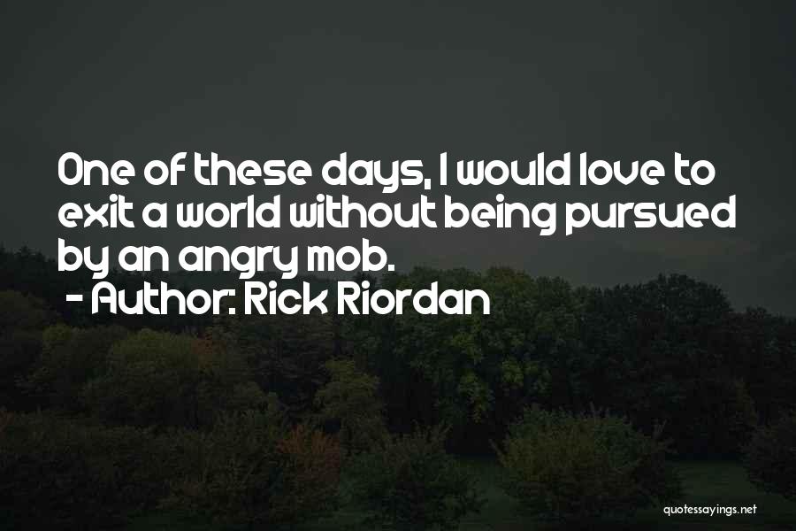 Rick Riordan Quotes: One Of These Days, I Would Love To Exit A World Without Being Pursued By An Angry Mob.