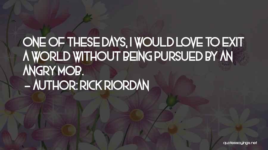 Rick Riordan Quotes: One Of These Days, I Would Love To Exit A World Without Being Pursued By An Angry Mob.