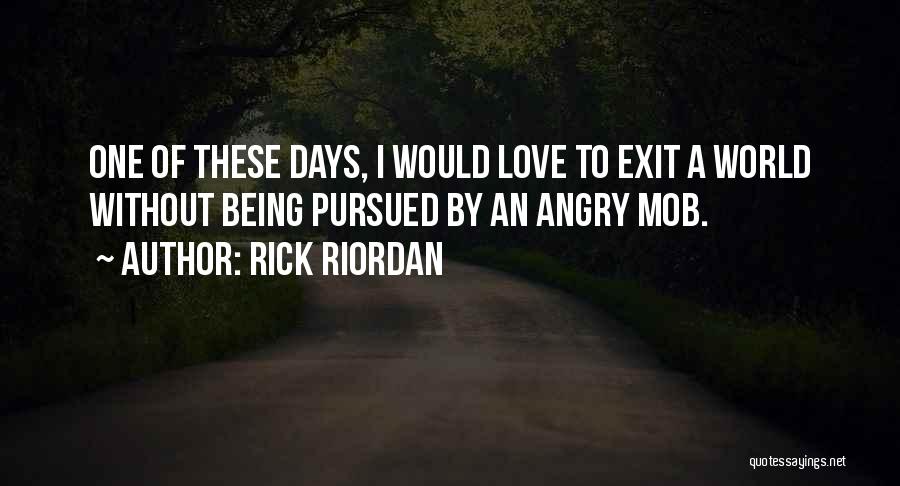 Rick Riordan Quotes: One Of These Days, I Would Love To Exit A World Without Being Pursued By An Angry Mob.