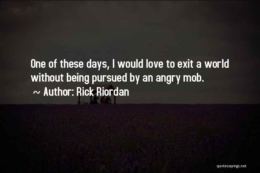 Rick Riordan Quotes: One Of These Days, I Would Love To Exit A World Without Being Pursued By An Angry Mob.