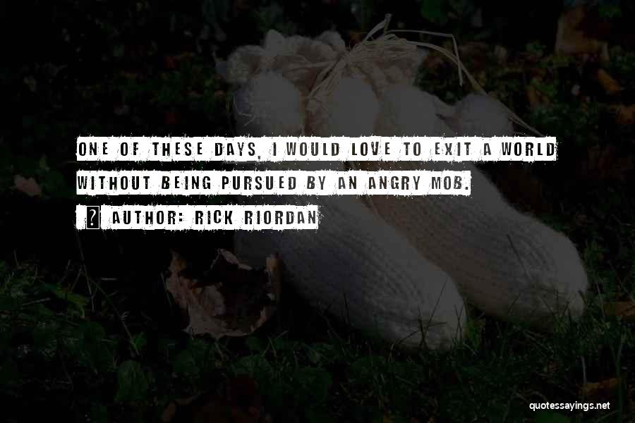 Rick Riordan Quotes: One Of These Days, I Would Love To Exit A World Without Being Pursued By An Angry Mob.