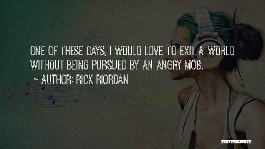 Rick Riordan Quotes: One Of These Days, I Would Love To Exit A World Without Being Pursued By An Angry Mob.