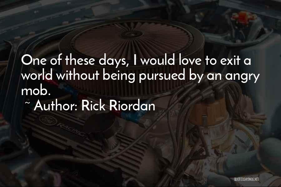 Rick Riordan Quotes: One Of These Days, I Would Love To Exit A World Without Being Pursued By An Angry Mob.