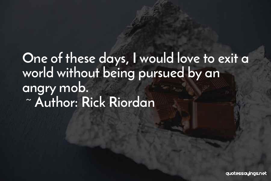 Rick Riordan Quotes: One Of These Days, I Would Love To Exit A World Without Being Pursued By An Angry Mob.