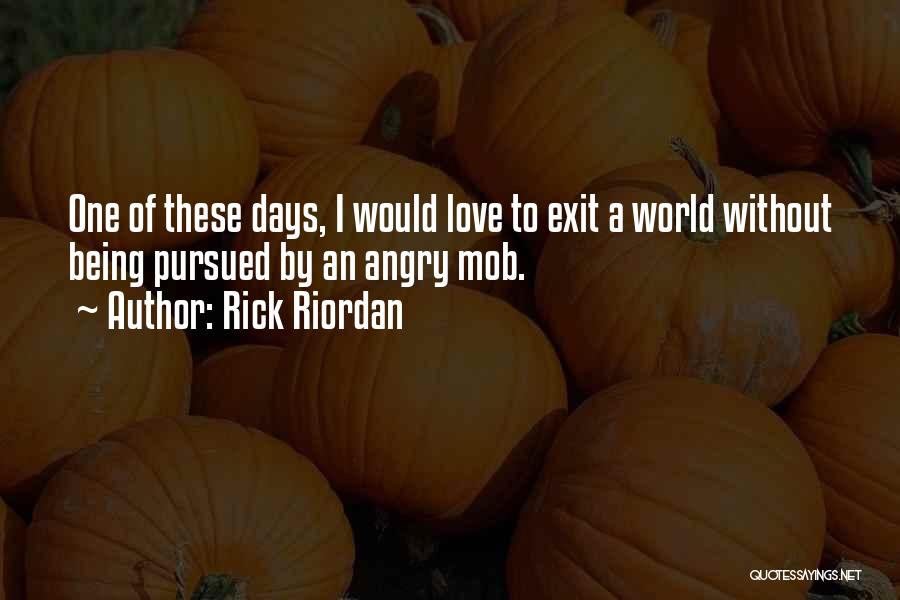 Rick Riordan Quotes: One Of These Days, I Would Love To Exit A World Without Being Pursued By An Angry Mob.