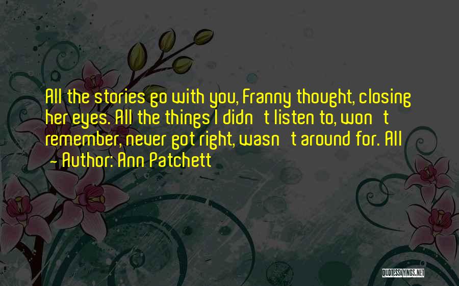 Ann Patchett Quotes: All The Stories Go With You, Franny Thought, Closing Her Eyes. All The Things I Didn't Listen To, Won't Remember,